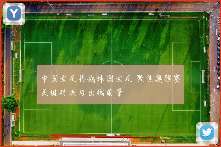 中国女足再战韩国女足 聚焦奥预赛关键对决与出线前景